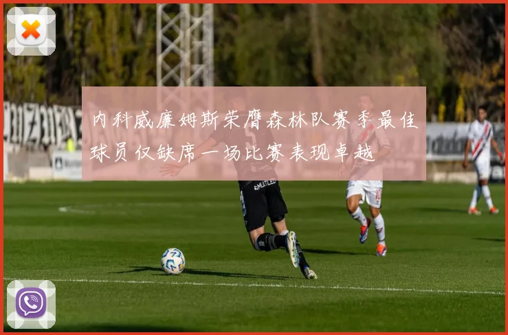 内科威廉姆斯荣膺森林队赛季最佳球员仅缺席一场比赛表现卓越