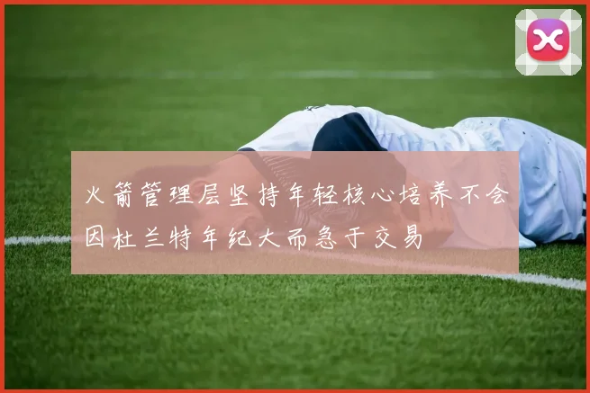火箭管理层坚持年轻核心培养不会因杜兰特年纪大而急于交易