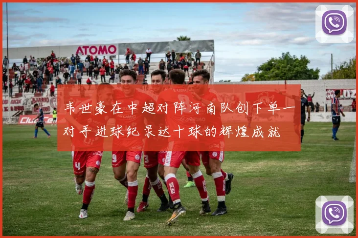 韦世豪在中超对阵河南队创下单一对手进球纪录达十球的辉煌成就