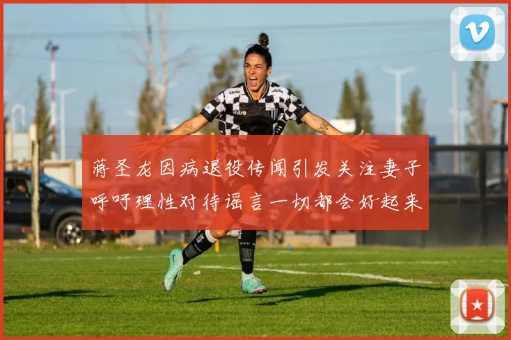 蒋圣龙因病退役传闻引发关注妻子呼吁理性对待谣言一切都会好起来