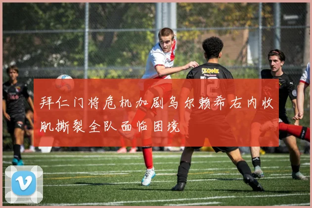 拜仁门将危机加剧乌尔赖希右内收肌撕裂全队面临困境
