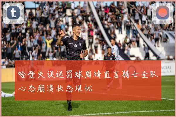 哈登失误送罚球周琦直言骑士全队心态崩溃状态堪忧