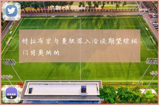 特拉布宗与曼联深入洽谈期望续租门将奥纳纳
