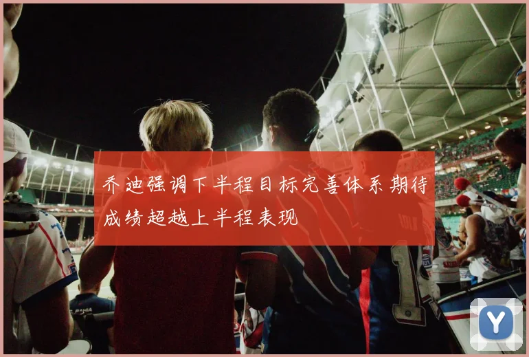 乔迪强调下半程目标完善体系期待成绩超越上半程表现
