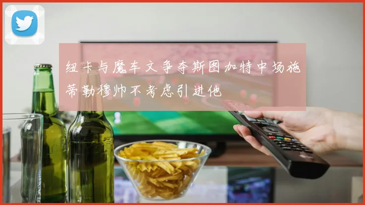 纽卡与魔车文争夺斯图加特中场施蒂勒穆帅不考虑引进他