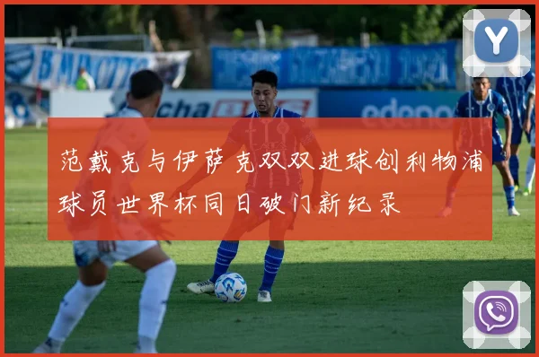 范戴克与伊萨克双双进球创利物浦球员世界杯同日破门新纪录
