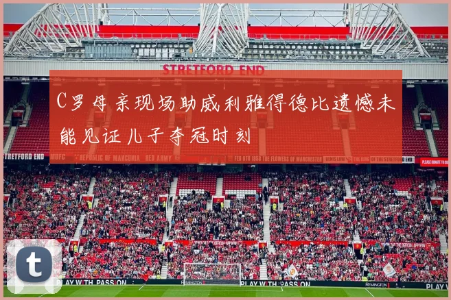 C罗母亲现场助威利雅得德比遗憾未能见证儿子夺冠时刻