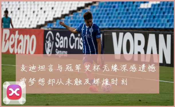麦迪坦言与冠军奖杯无缘深感遗憾曾梦想却从未触及辉煌时刻