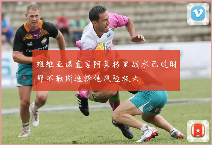 维维亚诺直言阿莱格里战术已过时那不勒斯选择他风险极大