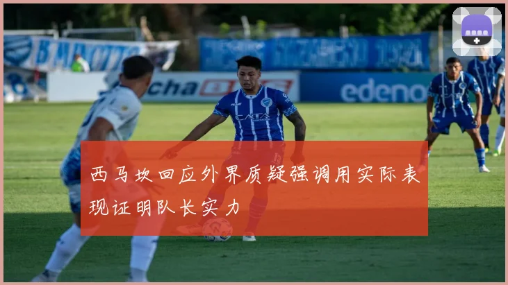西马坎回应外界质疑强调用实际表现证明队长实力