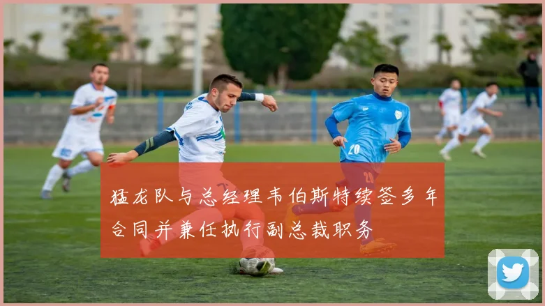 猛龙队与总经理韦伯斯特续签多年合同并兼任执行副总裁职务