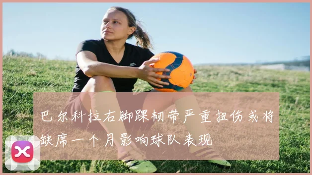 巴尔科拉右脚踝韧带严重扭伤或将缺席一个月影响球队表现