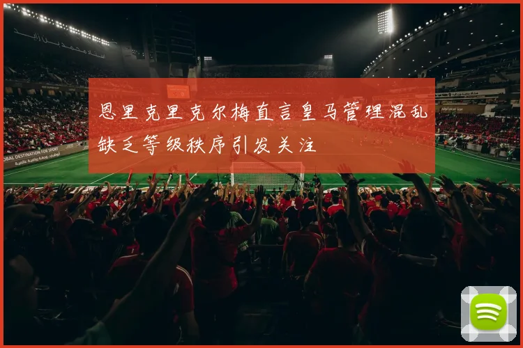 恩里克里克尔梅直言皇马管理混乱缺乏等级秩序引发关注