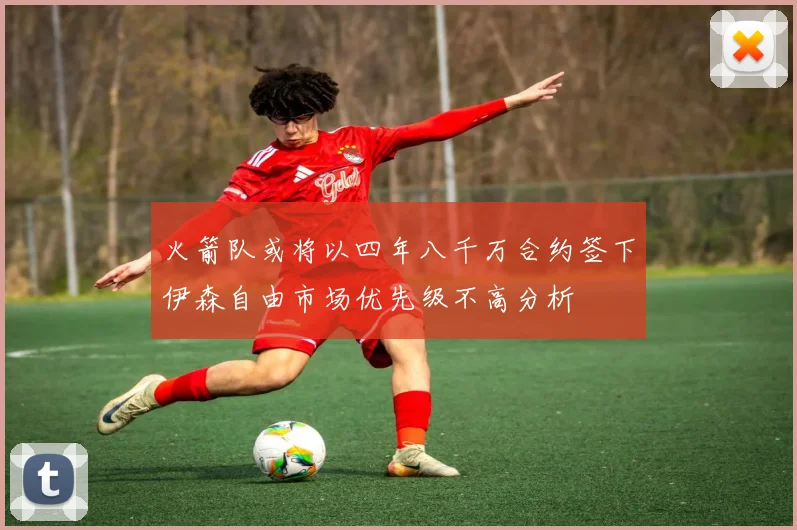 火箭队或将以四年八千万合约签下伊森自由市场优先级不高分析
