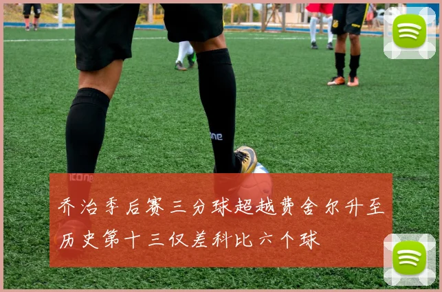 乔治季后赛三分球超越费舍尔升至历史第十三仅差科比六个球