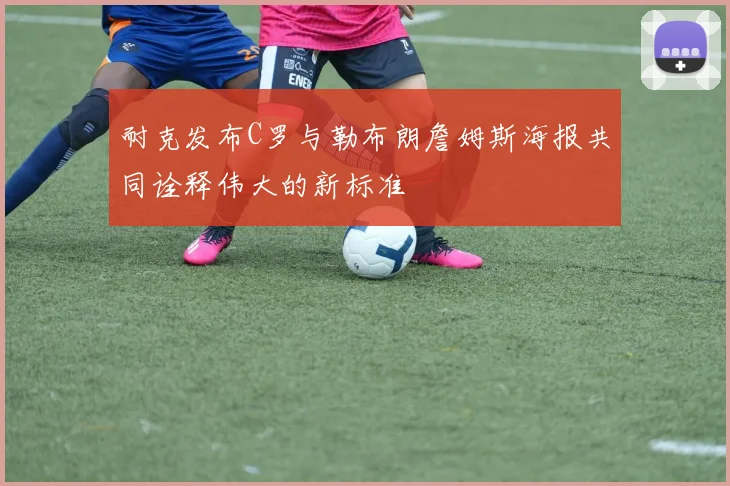 耐克发布C罗与勒布朗詹姆斯海报共同诠释伟大的新标准
