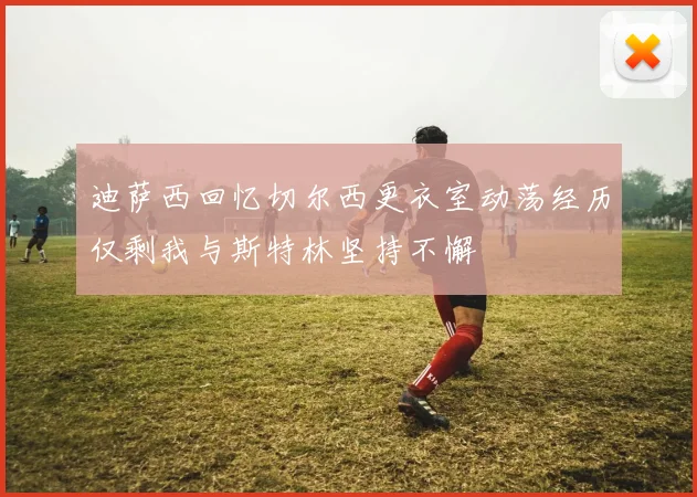 迪萨西回忆切尔西更衣室动荡经历仅剩我与斯特林坚持不懈